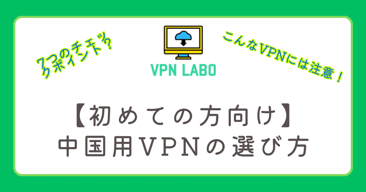 初めての中国用VPNの選び方!失敗しないための7つのポイントや用途別おすすめサービスは?